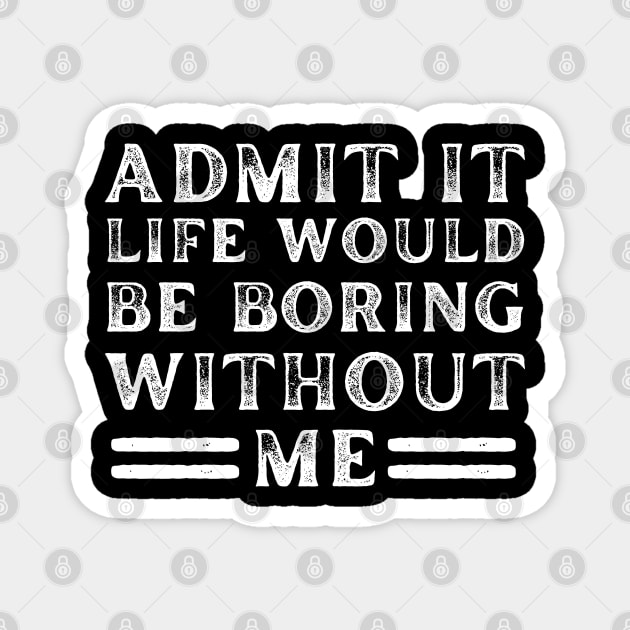 Admit It Life Would Be Boring Without Me - Funny Saying Magnet by Arts-lf