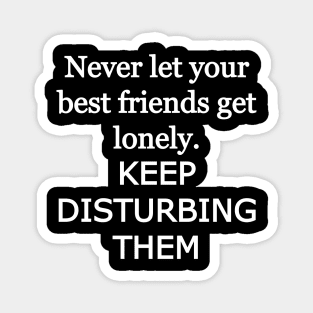 Never let your best friends get lonely, keep disturbing them Magnet