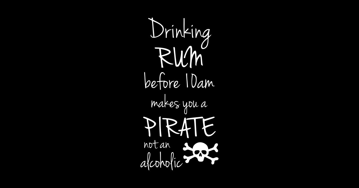 Drinking Rum before 10am makes you a Pirate not an Alcoholic Pirate
