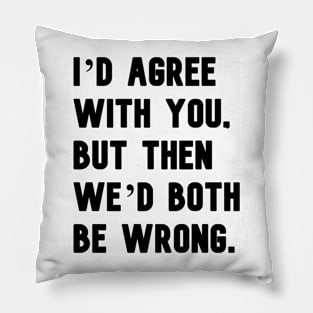 "I'd agree with you, but then we'd both be wrong." in plain black letters Pillow