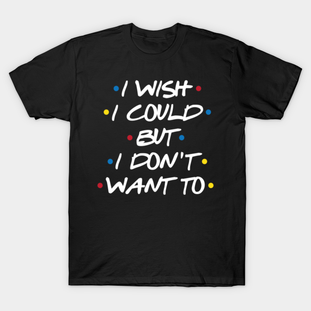 I Wish I Could - Friends - T-Shirt