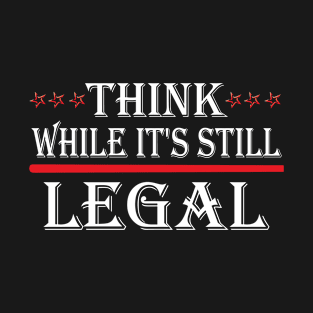 Think While It's Still Legal T-Shirt