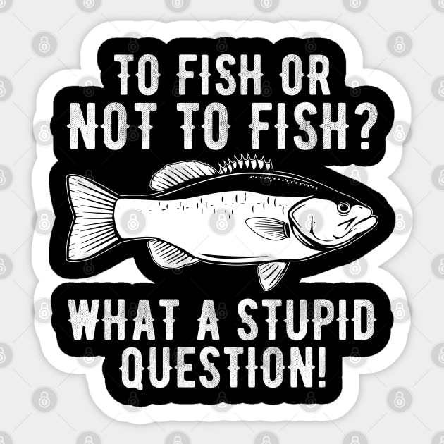 To Fish Or Not To Fish What A Stupid Question Funny Fishing