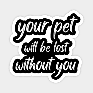 your pet will be lost without you Magnet