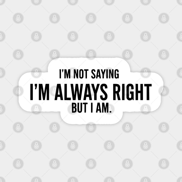 I'm Not Saying I'm Always Right, But I Am - Funny Sarcastic Magnet by UrbanLifeApparel