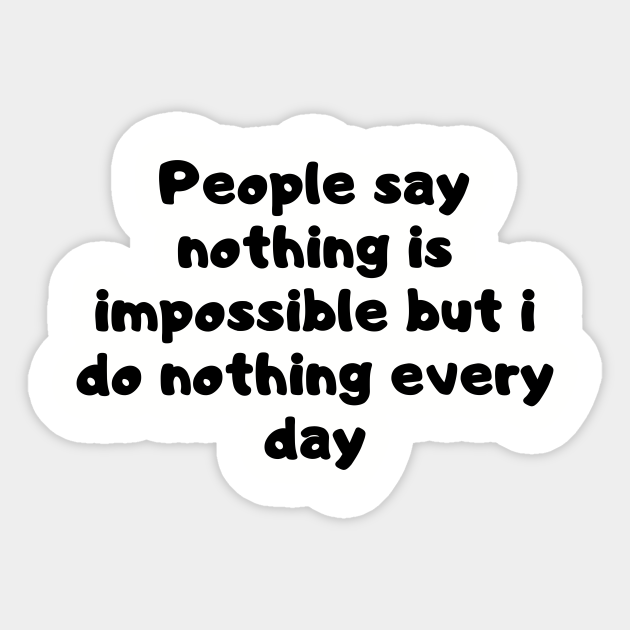 People Say Nothing Is Impossible But I Do Nothing Every Day Funny Quotes Sticker Teepublic