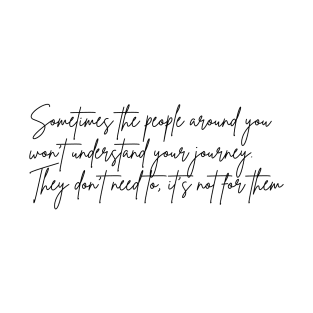 Sometimes the people around you won't understand your journey. They don't need to, it's not for them T-Shirt