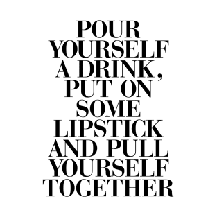 Pour yourself a drink, put on some lipstick, and pull yourself together T-Shirt