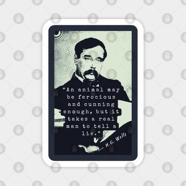 H. G. Wells portrait and quote: An animal may be ferocious and cunning enough, but it takes a real man to tell a lie. Magnet by artbleed