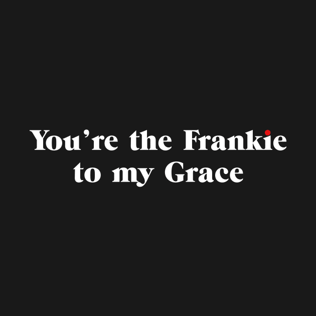 You're the Frankie to my Grace by shirts are cool