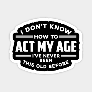 I Don't Know How To Act My Age I've Never Been This Old Before Magnet