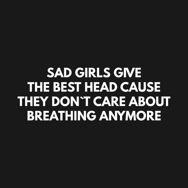 Sad Girls Give The Best Head Cause They Don`t Care About Breathing Anymore by Express YRSLF
