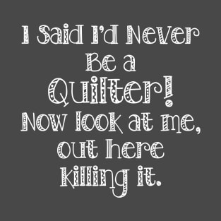 I said I'd never be a quilter, now look at me, out here, killing it T-Shirt