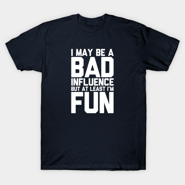 Discover I May Be A Bad Influence But At Least I'm Fun Slogan - Bad Influence - T-Shirt