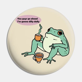 You guys go ahead I'm gonna dilly dally frog Pin