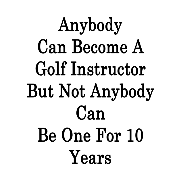 Anybody Can Become A Golf Instructor But Not Anybody Can Be One For 10 Years by supernova23