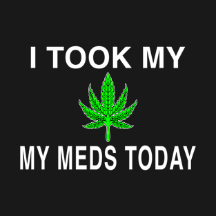 I Took My Meds Today Marijuana Funny Weed Cannabis Sayings T-Shirt