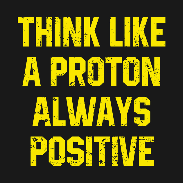 Think Like A Proton Always Positive - Funny Atom Science Teacher Tee by The Kenough