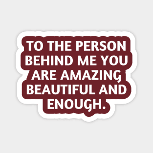 to the person behind me you are amazing beautiful and enough Magnet