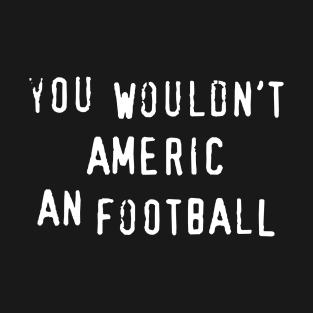 You Wouldn't Americ An Football T-Shirt