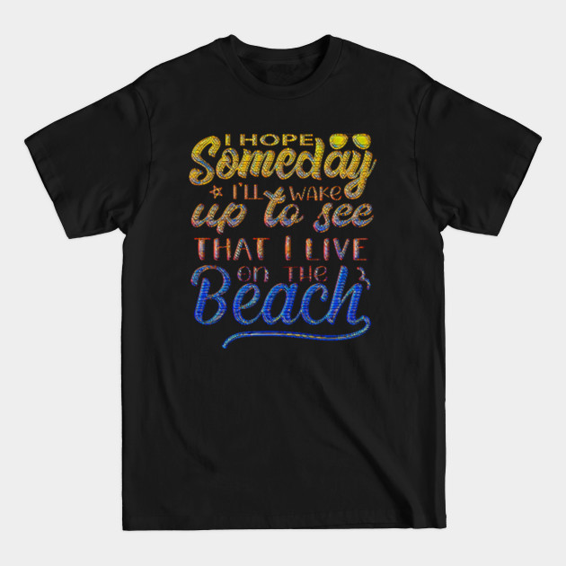 Discover I Hope Someday I'll Wake Up To See That I Live At the Beach - At The Beach - T-Shirt