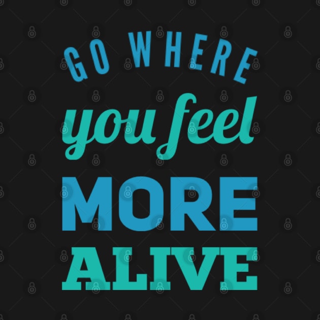 Go where you feel more alive inspirational and motivational quotes on tees by BoogieCreates