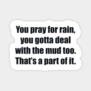 You pray for rain, you gotta deal with the mud too. That’s a part of it Magnet
