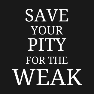 Save Your Pity For The Weak T-Shirt