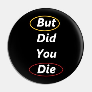 But Did You Die ? Pin