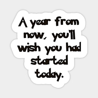 A year from now, you'll wish you had started today. Magnet