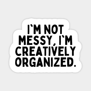 I'm not messy, I'm creatively organized. Magnet