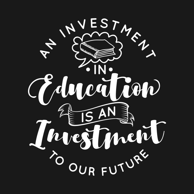 'Education Is An Investment In Our Future' Education Shirt by ourwackyhome