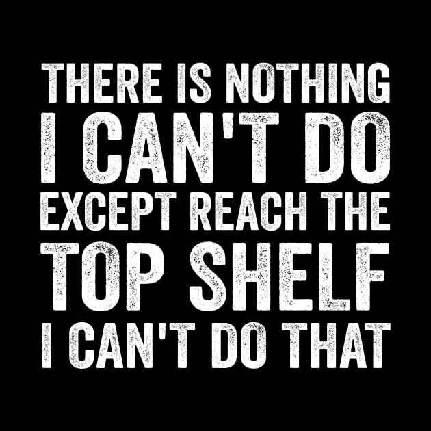 There Is Nothing I Can't Do Except Reach The Top Shelf - Funny Text Style White Font by Ipul The Pitiks