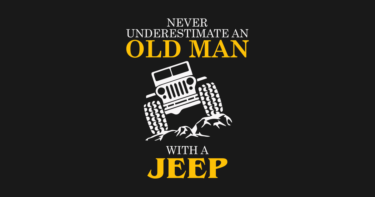 Never Underestimate Old Man With A Jeep Drive A Jeep T