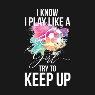 Funny I Know I Play Like A Girl Try To Keep Up Soccer Player T-Shirt