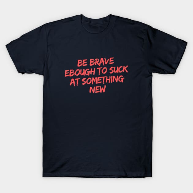 BE BRAVE ENOUGH TO SUCK AT SOMETHING NEW