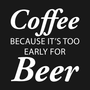 Coffee Because It's Too Early For Beer T-Shirt