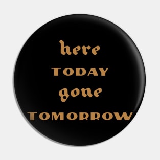 Here Today Gone Tomorrow Pin