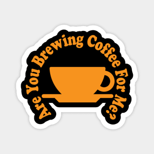 are you brewing coffee for me Magnet