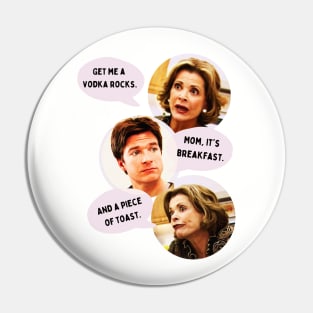 Lucille Bluth: Get me a vodka rocks. Michael Bluth: Mom, it's breakfast. Lucille Bluth: And a piece of toast. Pin