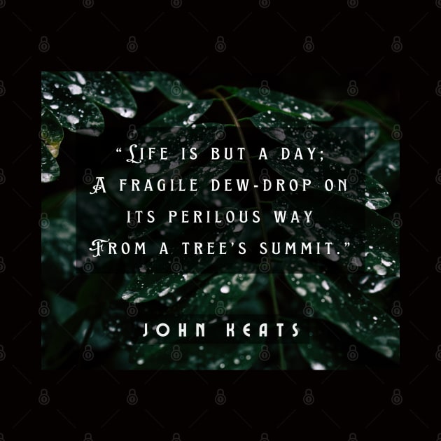 John Keats quote:  life is but a day; A fragile dew-drop on its perilous way From a tree's summit by artbleed