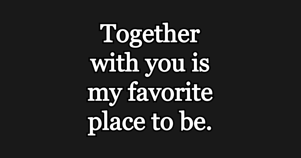 Together with you is my favorite place to be Together With You Is My