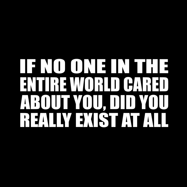 If no one in the entire world cared about you, did you really exist at all by CRE4T1V1TY