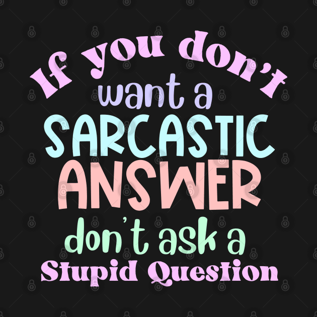 If You Don't Want a Sarcastic Answer, Don't Ask a Stupid Question by Erin Decker Creative