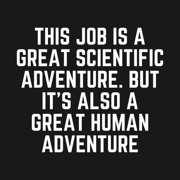 This job is a great scientific adventure. But it’s also a great human adventure by Word and Saying