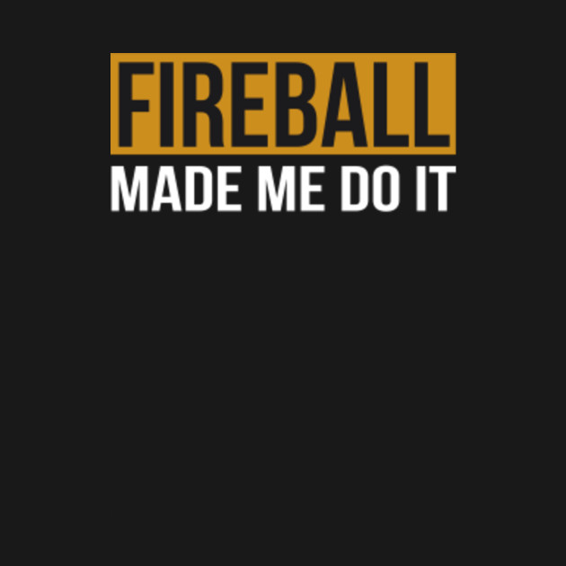fireball made me do it