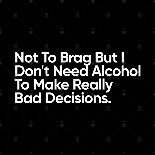 Not To Brag But I Don't Need Alcohol To Make Really Bad Decisions. by EverGreene