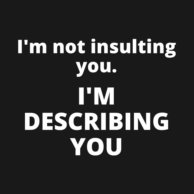 I'm not insulting you. I'm describing you by Word and Saying