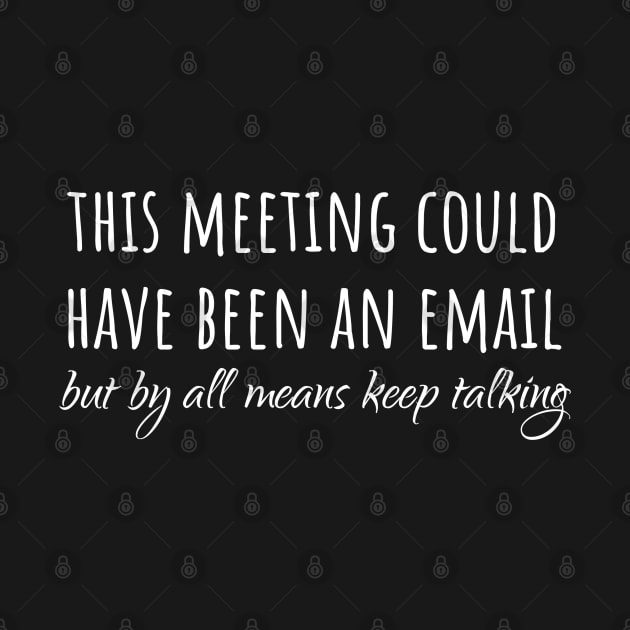 This meeting could have been an email but by all means keep talking. by Muzehack