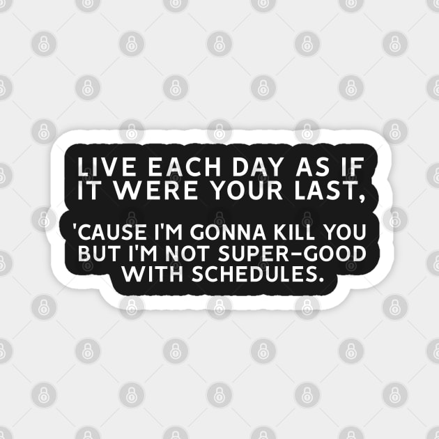 Live Each Day as if it Were your Last 'Cause I'm Gonna Kill You But I'm Not Super-Good With Schedules Magnet by MoviesAndOthers